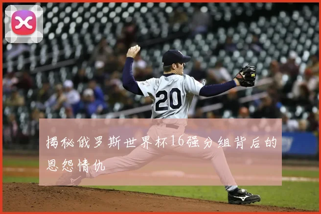 揭秘俄罗斯世界杯16强分组背后的恩怨情仇