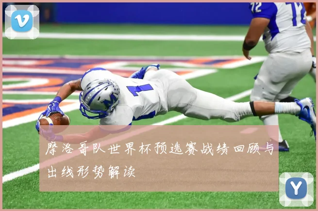 摩洛哥队世界杯预选赛战绩回顾与出线形势解读