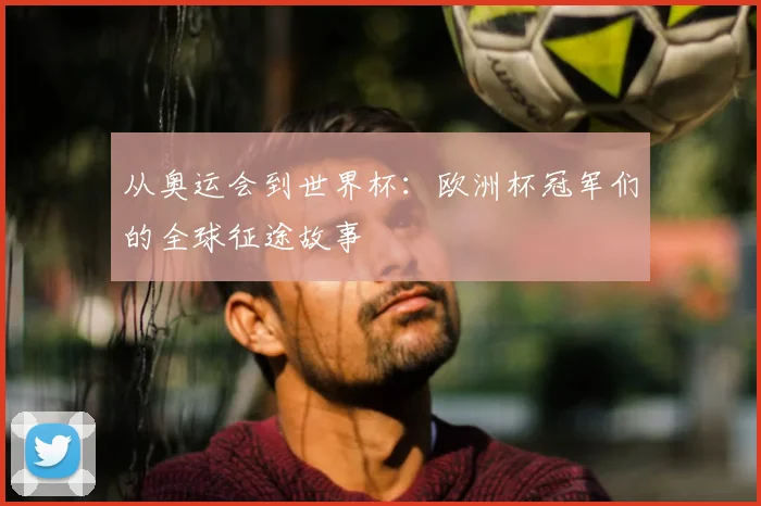 从奥运会到世界杯:欧洲杯冠军们的全球征途故事
