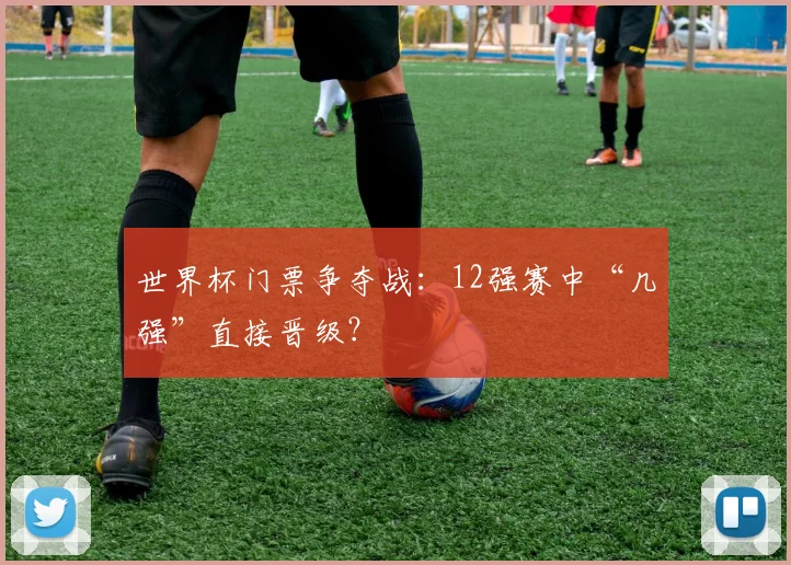 世界杯门票争夺战:12强赛中“几强”直接晋级?