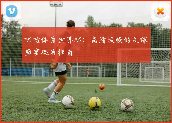 咪咕体育世界杯:高清流畅的足球盛宴观看指南
