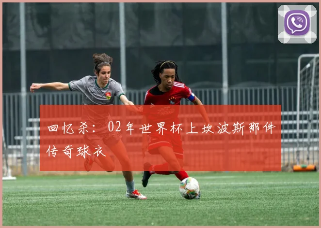 回忆杀：02年世界杯上坎波斯那件传奇球衣