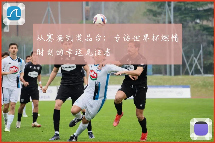 从赛场到奖品台：专访世界杯燃情时刻的幸运见证者