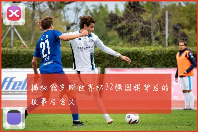 揭秘俄罗斯世界杯32强国旗背后的故事与含义