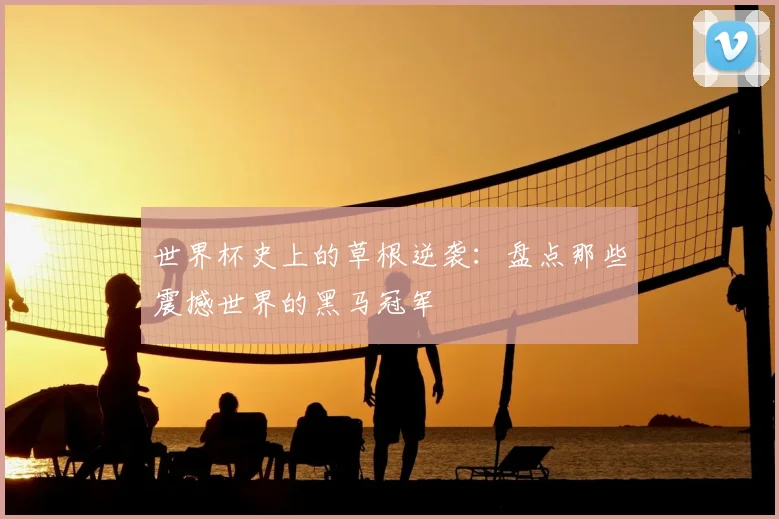世界杯史上的草根逆袭：盘点那些震撼世界的黑马冠军