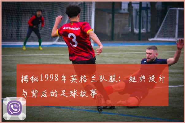 揭秘1998年英格兰队服:经典设计与背后的足球故事