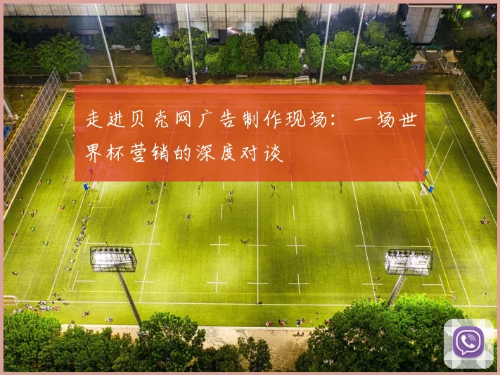走进贝壳网广告制作现场:一场世界杯营销的深度对谈