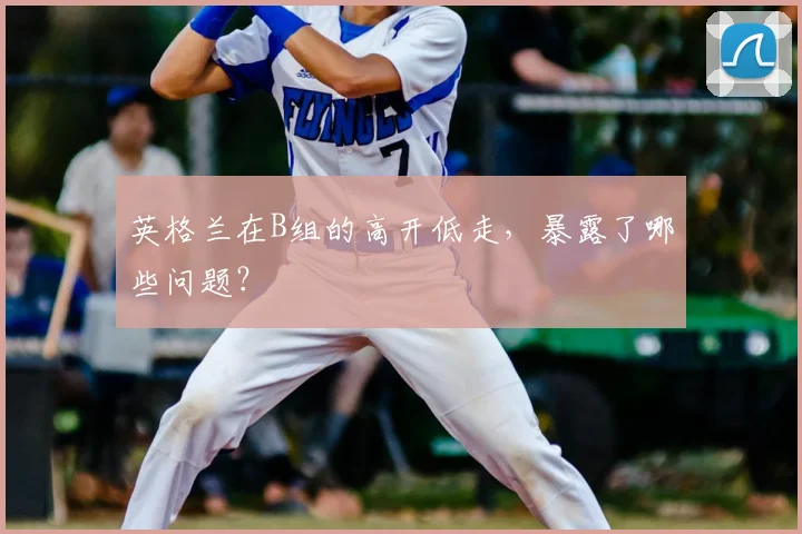 英格兰在B组的高开低走,暴露了哪些问题?