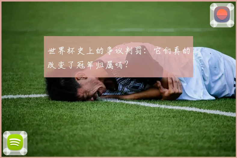 世界杯史上的争议判罚:它们真的改变了冠军归属吗?