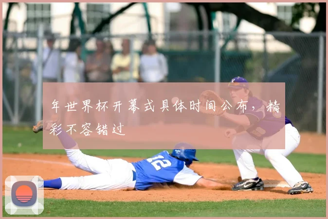 年世界杯开幕式具体时间公布,精彩不容错过