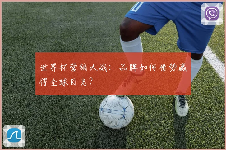 世界杯营销大战：品牌如何借势赢得全球目光？