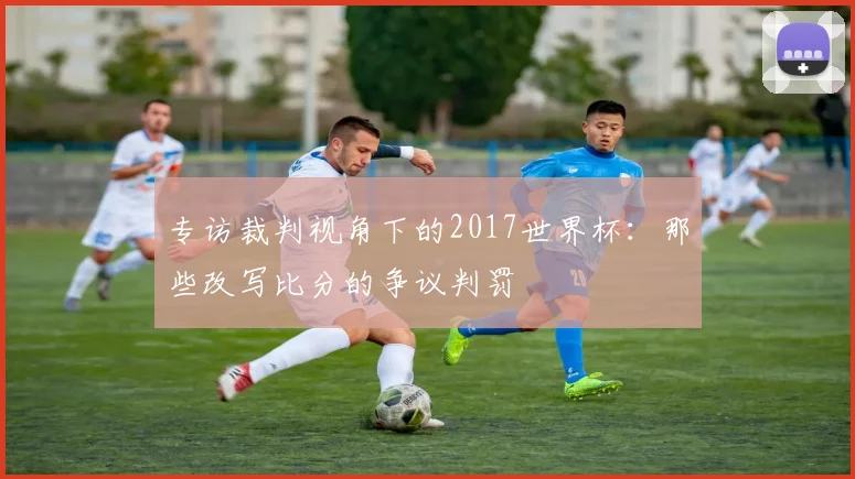专访裁判视角下的2017世界杯：那些改写比分的争议判罚