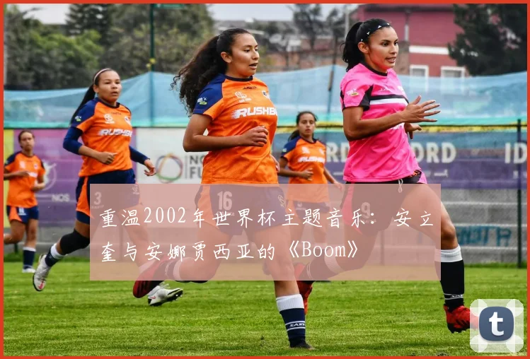 重温2002年世界杯主题音乐:安立奎与安娜贾西亚的《Boom》