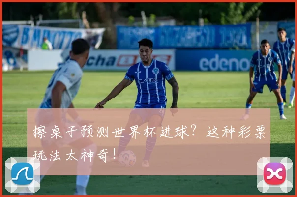 擦桌子预测世界杯进球?这种彩票玩法太神奇!