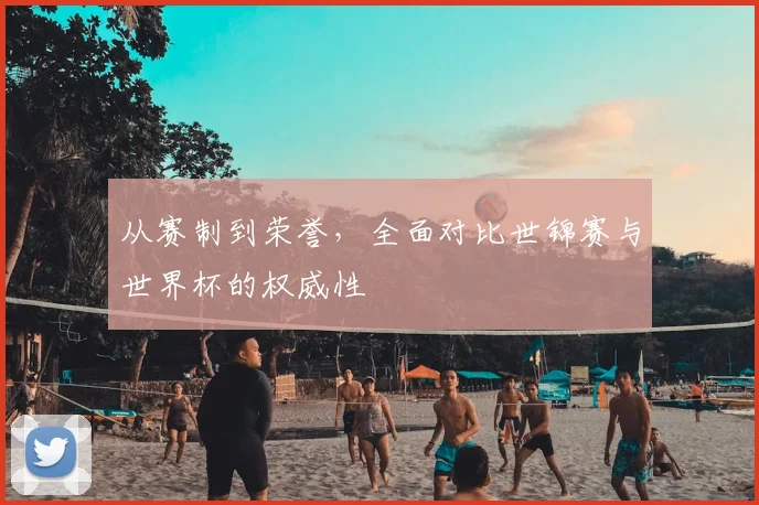 从赛制到荣誉，全面对比世锦赛与世界杯的权威性