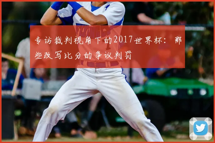 专访裁判视角下的2017世界杯:那些改写比分的争议判罚