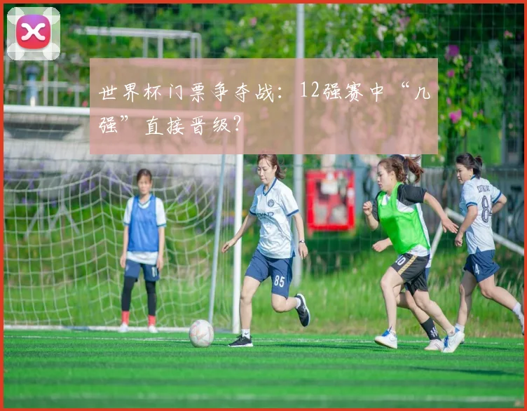世界杯门票争夺战:12强赛中“几强”直接晋级?