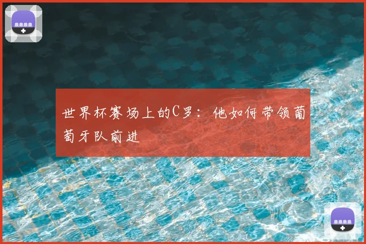 世界杯赛场上的C罗:他如何带领葡萄牙队前进