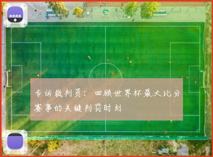 专访裁判员:回顾世界杯最大比分赛事的关键判罚时刻