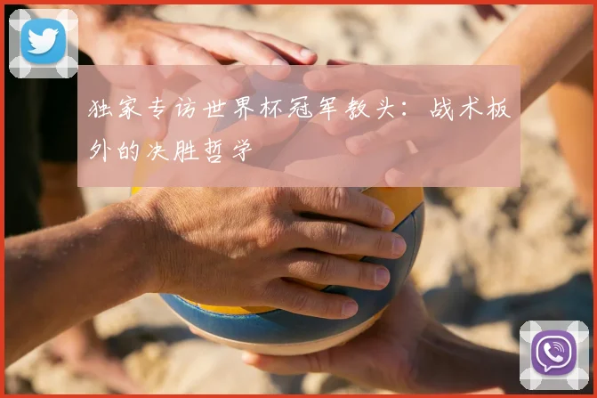 独家专访世界杯冠军教头:战术板外的决胜哲学