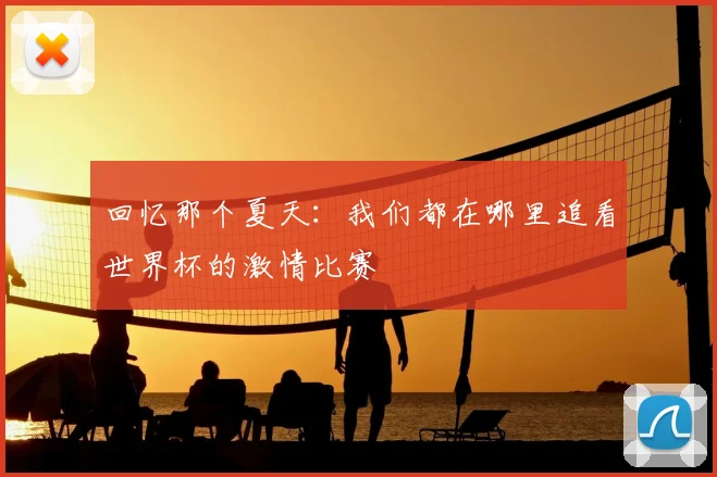 回忆那个夏天：我们都在哪里追看世界杯的激情比赛