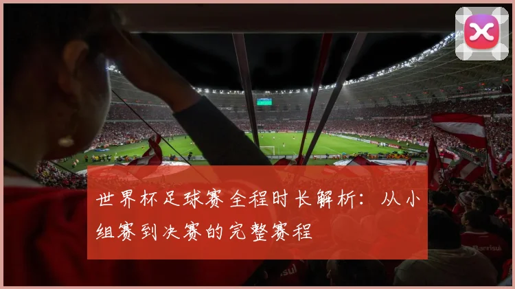 世界杯足球赛全程时长解析：从小组赛到决赛的完整赛程