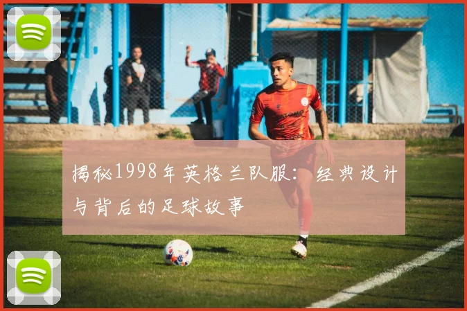 揭秘1998年英格兰队服:经典设计与背后的足球故事