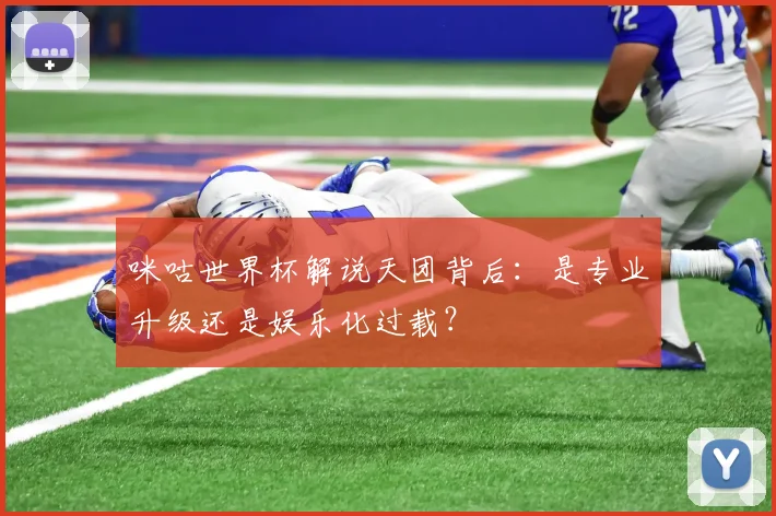 咪咕世界杯解说天团背后:是专业升级还是娱乐化过载?