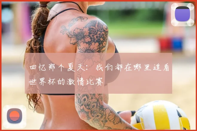 回忆那个夏天：我们都在哪里追看世界杯的激情比赛