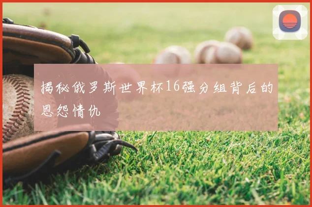 揭秘俄罗斯世界杯16强分组背后的恩怨情仇
