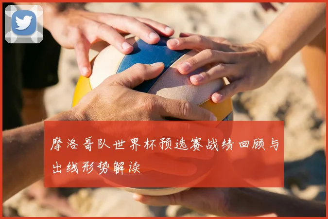 摩洛哥队世界杯预选赛战绩回顾与出线形势解读