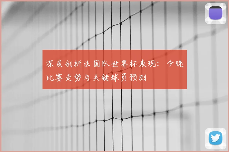 深度剖析法国队世界杯表现:今晚比赛走势与关键球员预测
