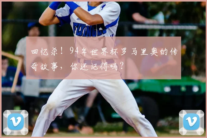 回忆杀！94年世界杯罗马里奥的传奇故事，你还记得吗？