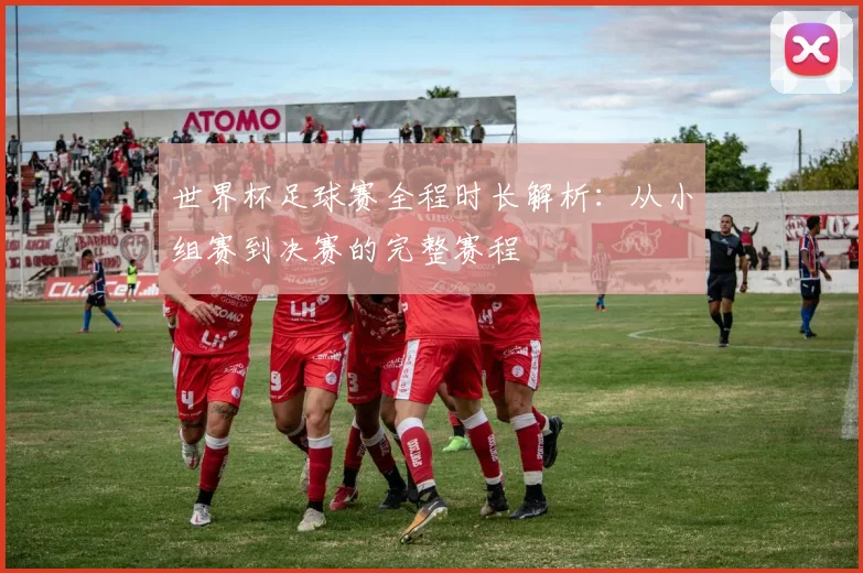 世界杯足球赛全程时长解析：从小组赛到决赛的完整赛程