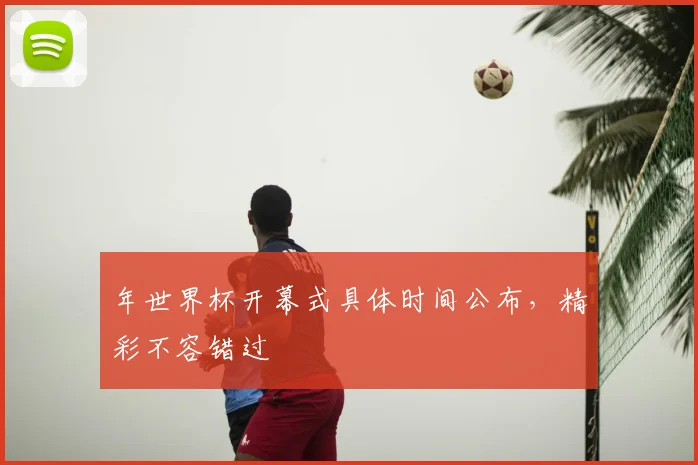 年世界杯开幕式具体时间公布,精彩不容错过