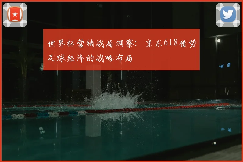 世界杯营销战局洞察:京东618借势足球经济的战略布局