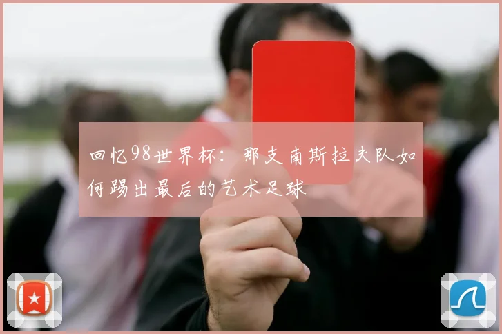 回忆98世界杯：那支南斯拉夫队如何踢出最后的艺术足球