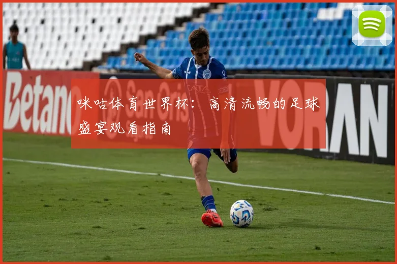 咪咕体育世界杯:高清流畅的足球盛宴观看指南