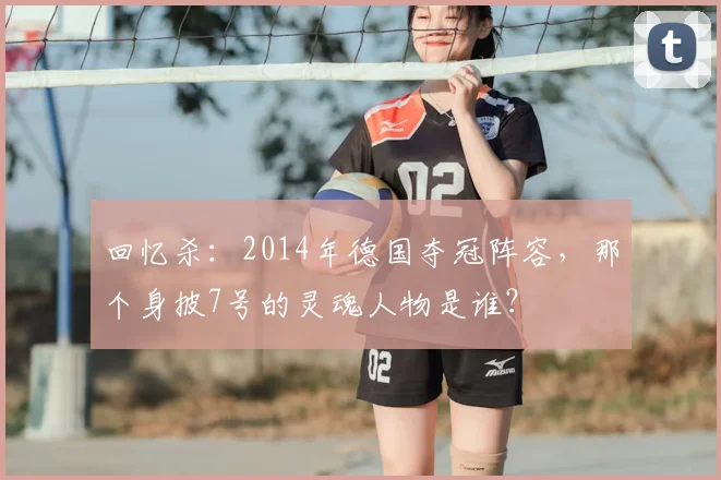 回忆杀：2014年德国夺冠阵容，那个身披7号的灵魂人物是谁？