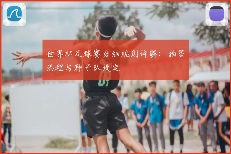 世界杯足球赛分组规则详解：抽签流程与种子队设定