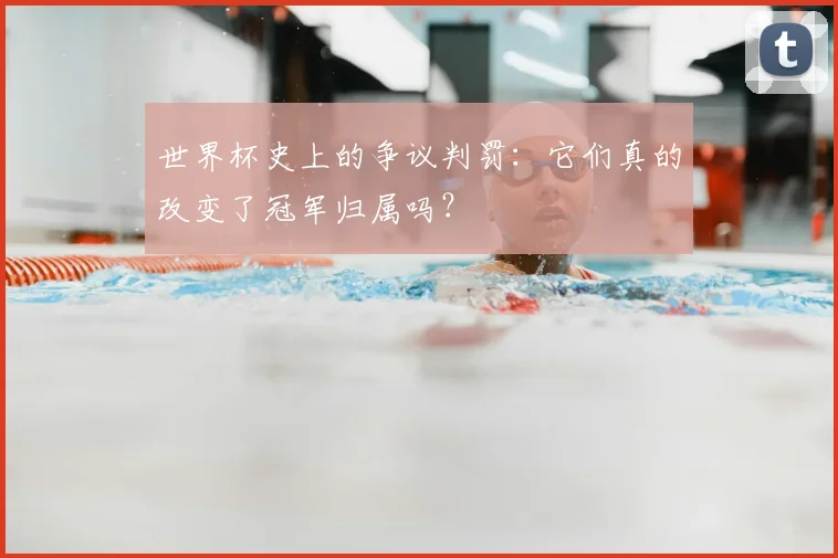世界杯史上的争议判罚:它们真的改变了冠军归属吗?