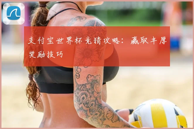 支付宝世界杯竞猜攻略：赢取丰厚奖励技巧