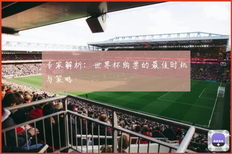 专家解析:世界杯购票的最佳时机与策略