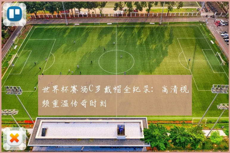 世界杯赛场C罗戴帽全纪录:高清视频重温传奇时刻