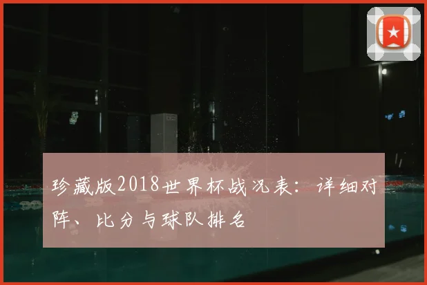 珍藏版2018世界杯战况表:详细对阵、比分与球队排名