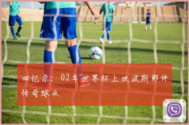 回忆杀：02年世界杯上坎波斯那件传奇球衣