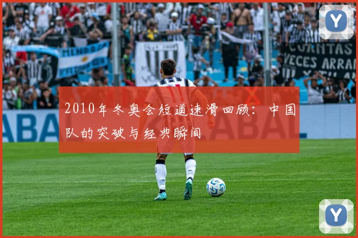 2010年冬奥会短道速滑回顾：中国队的突破与经典瞬间