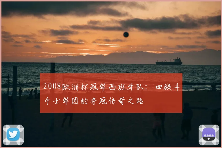 2008欧洲杯冠军西班牙队：回顾斗牛士军团的夺冠传奇之路