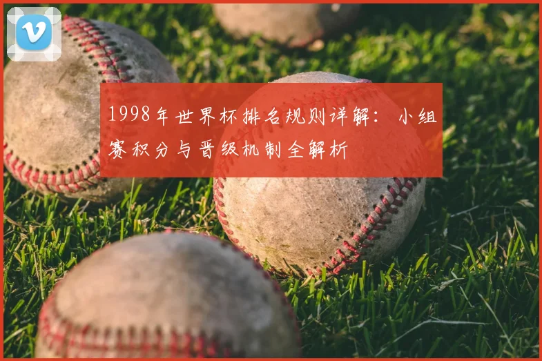 1998年世界杯排名规则详解：小组赛积分与晋级机制全解析