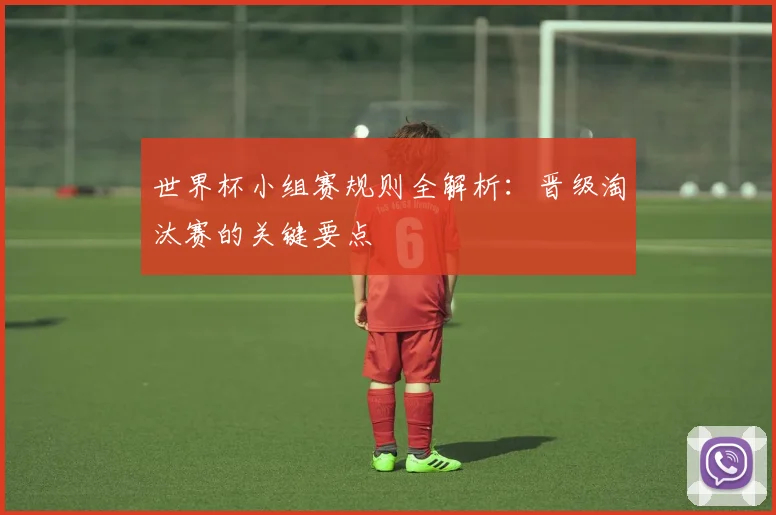 世界杯小组赛规则全解析：晋级淘汰赛的关键要点